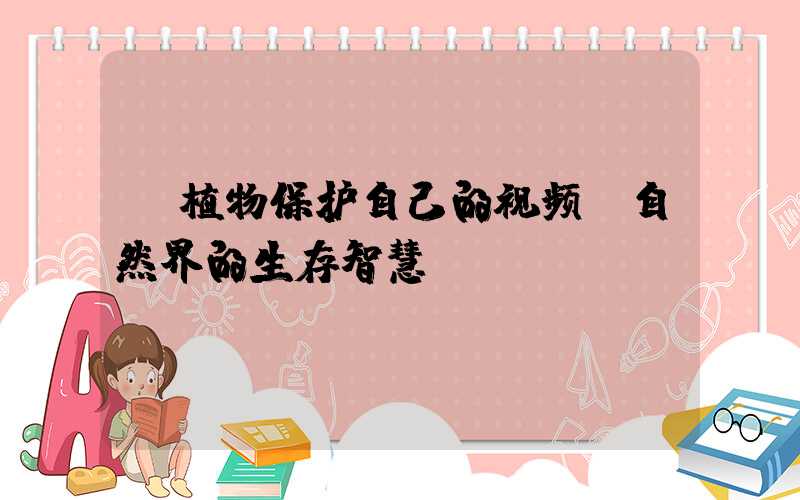 植物保护自己的视频:自然界的生存智慧